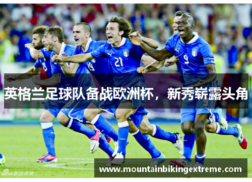 英格兰足球队备战欧洲杯，新秀崭露头角
