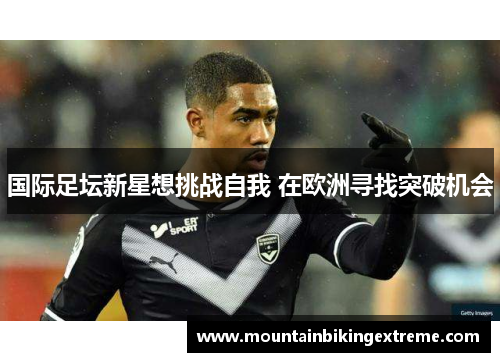 国际足坛新星想挑战自我 在欧洲寻找突破机会
