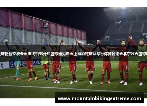 广州蒲公英举办足球粉丝交流会重庆飞机站开启篮球迷见面会上海彩虹球队举行体育讨论会北京烈火篮球队举办球迷见面会