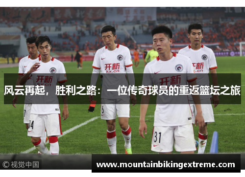 风云再起，胜利之路：一位传奇球员的重返篮坛之旅